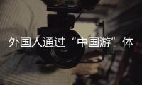 外国人通过“中国游”体会中国式当代化