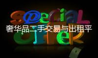 奢华品二手交易与出租平台需求高涨